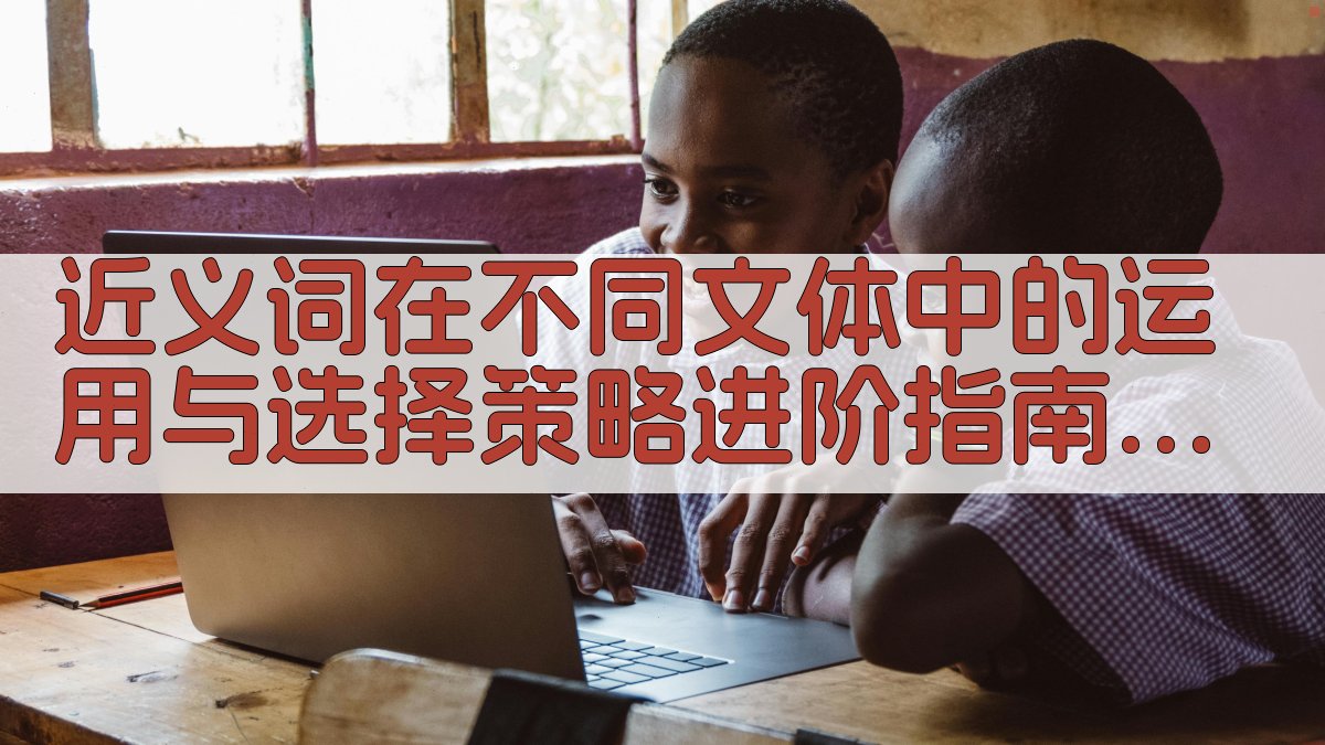 近义词在不同文体中的运用与选择策略进阶指南 · 附录 图3