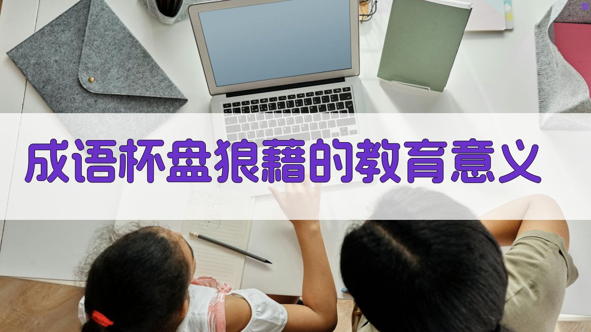 成语《杯盘狼藉》的教育意义 图4