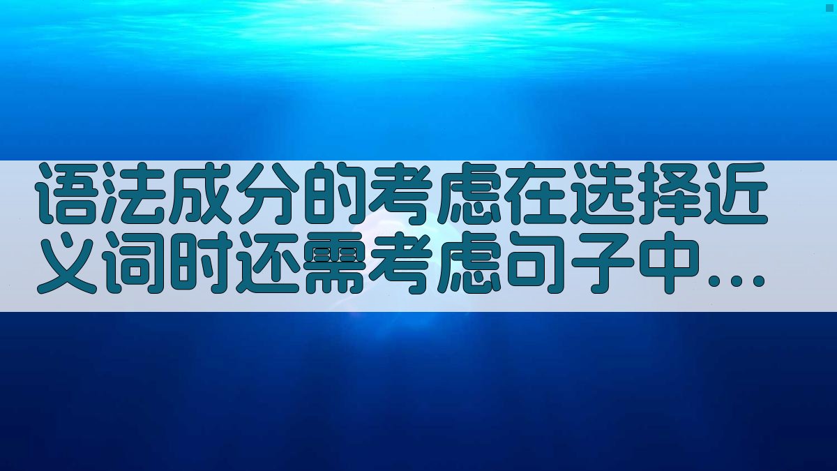语法成分的考虑在选择近义词时，还需考虑句子中的语法成分。例如，名词近义词可能更注重指称的细微差别，而动词近义词则可能更关注动作的相似性。动词的时态、语态等也会影响近义词的选择。
4、语境因素的考量除了句子结构和语法成分，语境也是选择近义词的重要参考。不同的语境可能会影响近义词的选择。例如，在正式场合和非正式场合，近义词的运用可能会有所不同。比如，‘提议’在正式场合更常用，而‘建议’在非正式场合更为合适。
5、实际案例分析 图3